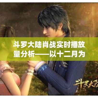 斗罗大陆肖战十二月播放量深度解析