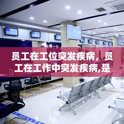 员工在工位突发疾病,员工在工作中突发疾病,是否是工伤