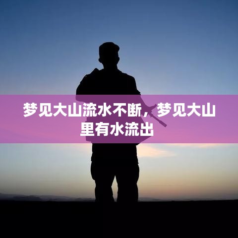 梦见大山流水不断，梦见大山里有水流出 