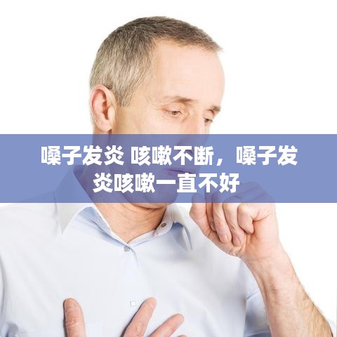 嗓子发炎 咳嗽不断,嗓子发炎咳嗽一直不好