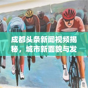 成都头条新闻视频揭秘,城市新面貌与发展动力澎湃展现
