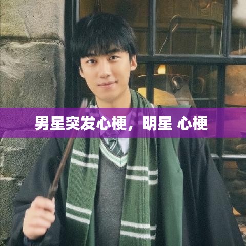 男星突发心梗，明星 心梗 