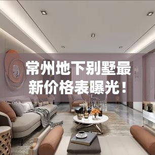 常州地下别墅最新价格表曝光！