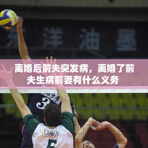 离婚后前夫突发病，离婚了前夫生病前妻有什么义务 