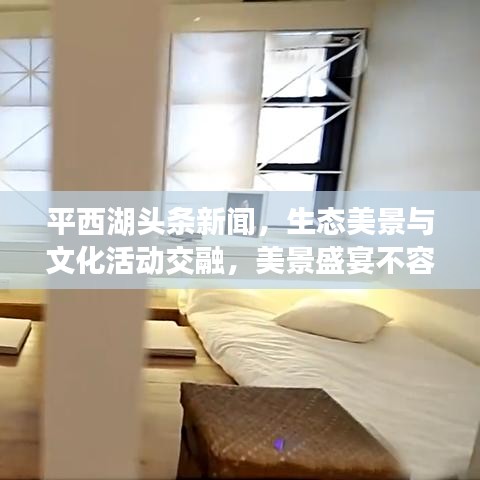 平西湖头条新闻,生态美景与文化活动交融,美景盛宴不容错过!