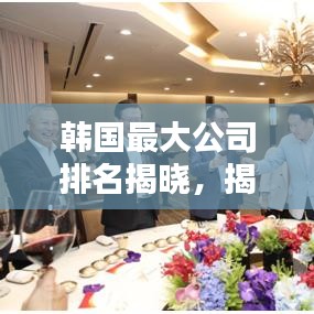 韩国最大公司排名揭晓,揭秘行业巨头榜单!