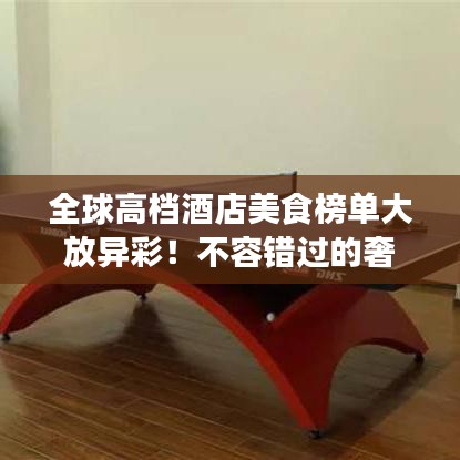 全球高档酒店美食榜单大放异彩！不容错过的奢华美食之旅