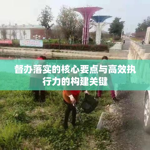 督办落实的核心要点与高效执行力的构建关键