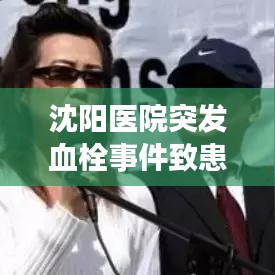 沈阳医院突发血栓事件致患者死亡，悲剧背后的警示与反思