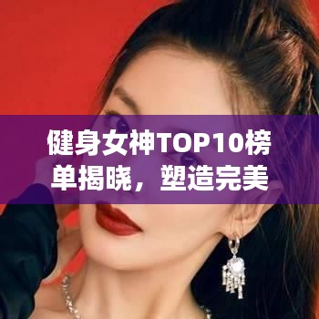 健身女神TOP10榜单揭晓，塑造完美身材的榜样力量，引领健身潮流！