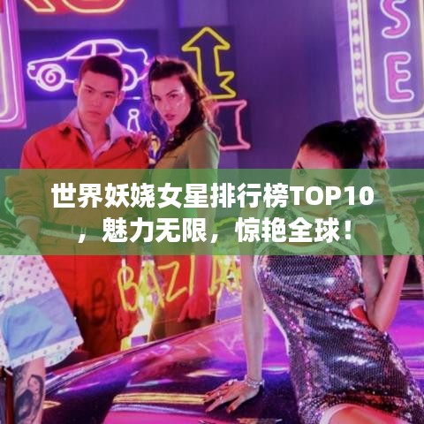 世界妖娆女星排行榜TOP10,魅力无限,惊艳全球!