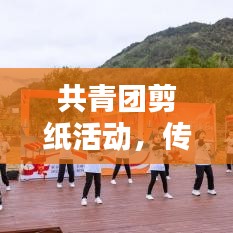 共青团剪纸活动,传承文化魅力,青春活力无限!