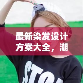 最新染发设计方案大全,潮流发色艺术引领时尚风潮!