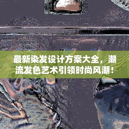 最新染发设计方案大全,潮流发色艺术引领时尚风潮!