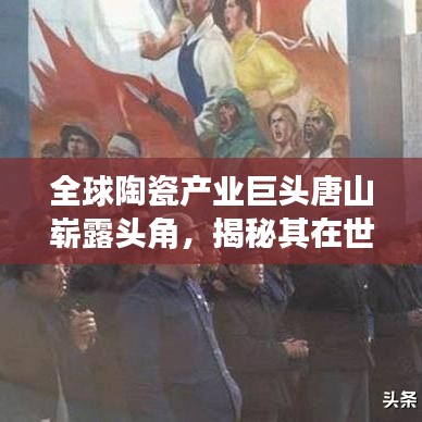 全球陶瓷产业巨头唐山崭露头角,揭秘其在世界瓷都的排名与产业地位