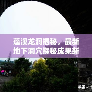 蓬溪龙洞揭秘,最新地下洞穴探秘成果新闻头条!