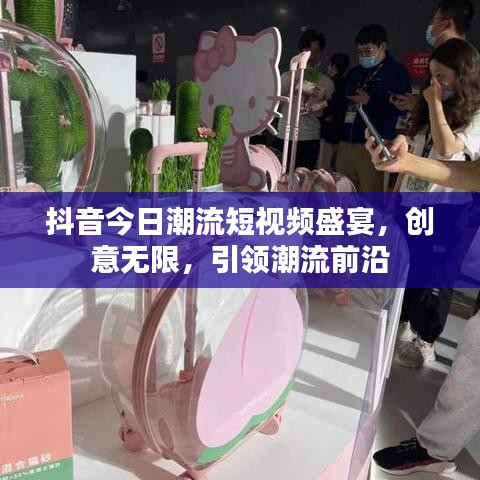 抖音今日潮流短视频盛宴，创意无限，引领潮流前沿