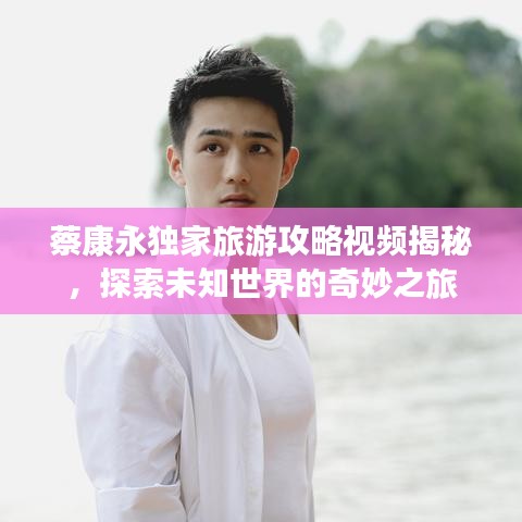 蔡康永独家旅游攻略视频揭秘,探索未知世界的奇妙之旅