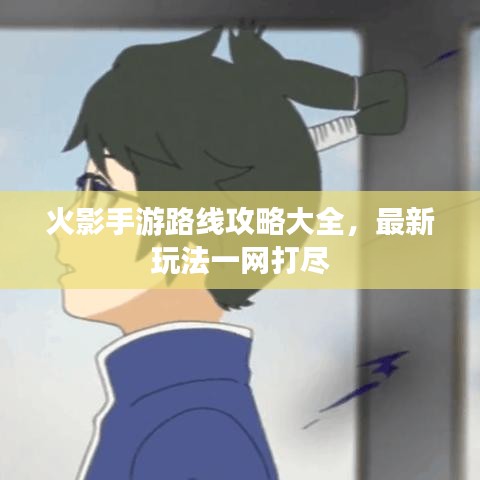 火影手游路线攻略大全，最新玩法一网打尽