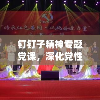 钉钉子精神专题党课,深化党性修养,强化责任担当,筑牢信仰之基