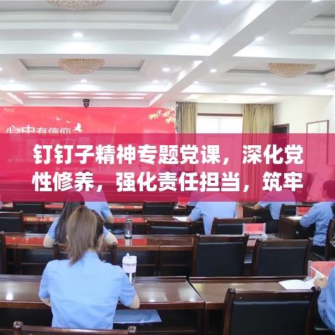 钉钉子精神专题党课,深化党性修养,强化责任担当,筑牢信仰之基