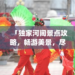 「独家河间景点攻略，畅游美景，尽享文化之旅！」