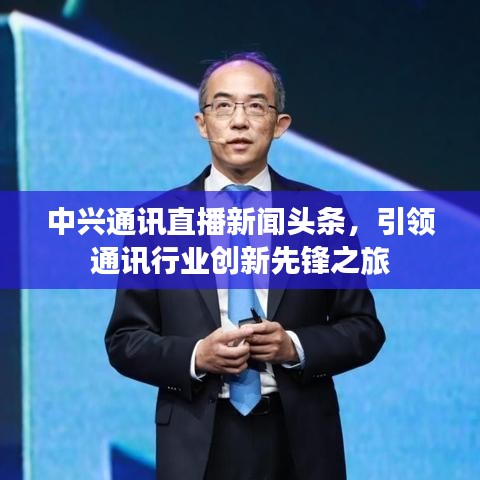 中兴通讯直播新闻头条，引领通讯行业创新先锋之旅