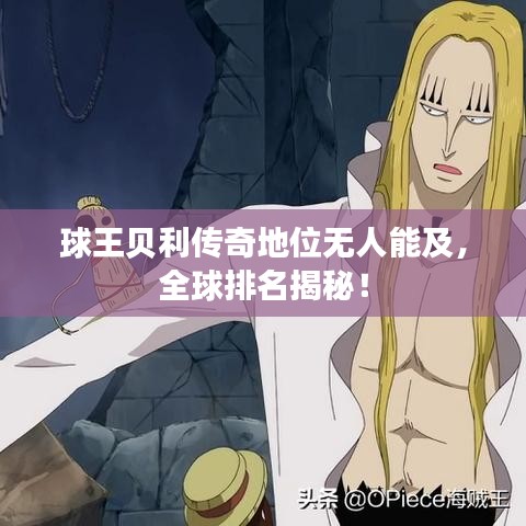 球王贝利传奇地位无人能及，全球排名揭秘！