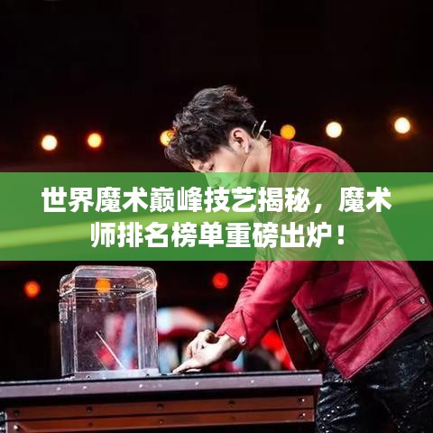 世界魔术巅峰技艺揭秘,魔术师排名榜单重磅出炉!