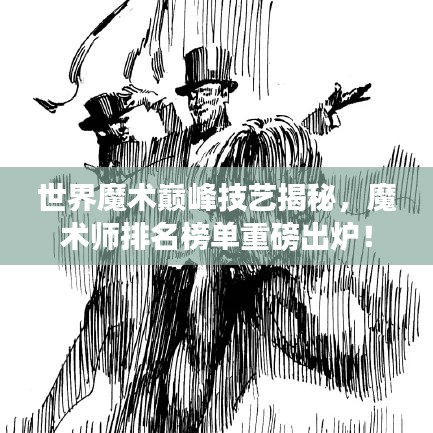 世界魔术巅峰技艺揭秘,魔术师排名榜单重磅出炉!