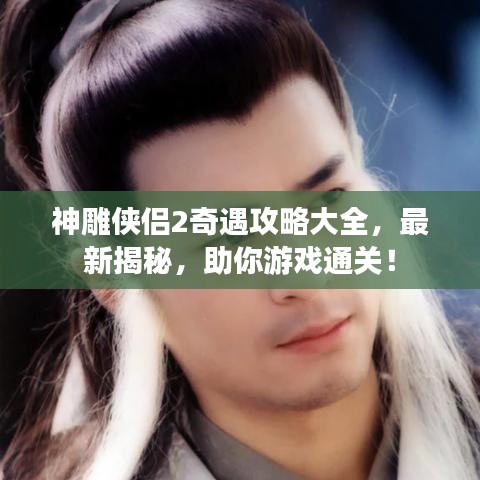 神雕侠侣2奇遇攻略大全,最新揭秘,助你游戏通关!