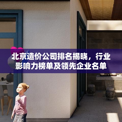 北京造价公司排名揭晓,行业影响力榜单及领先企业名单