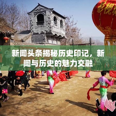 新闻头条揭秘历史印记,新闻与历史的魅力交融