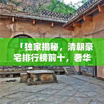 「独家揭秘，清朝豪宅排行榜前十，奢华建筑图片大放送」