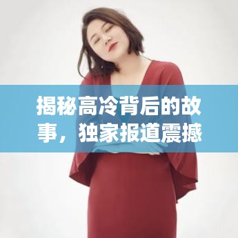 揭秘高冷背后的故事，独家报道震撼来袭