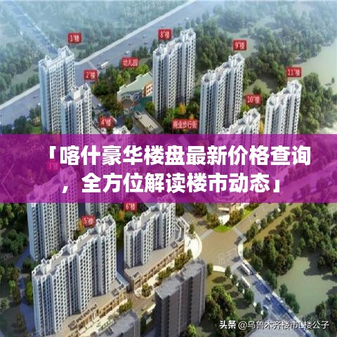 「喀什豪华楼盘最新价格查询，全方位解读楼市动态」