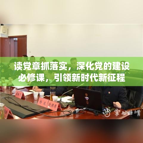 读党章抓落实,深化党的建设必修课,引领新时代新征程