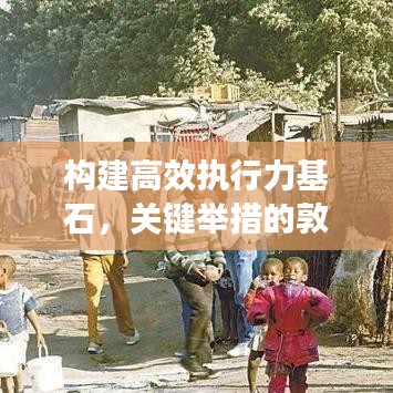 构建高效执行力基石,关键举措的敦促与落实