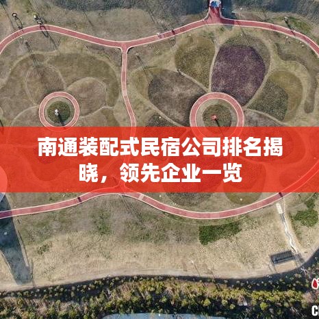 南通装配式民宿公司排名揭晓，领先企业一览