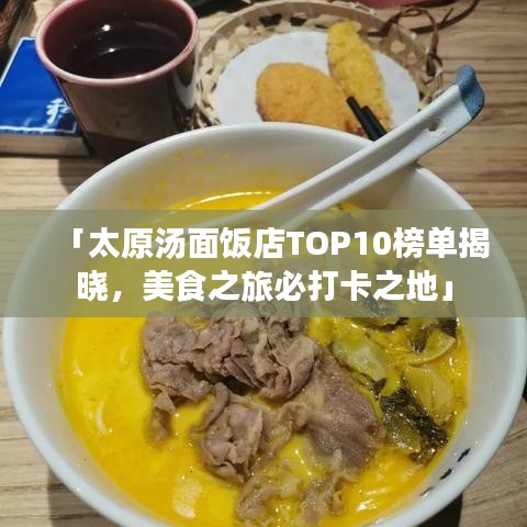 「太原汤面饭店TOP10榜单揭晓,美食之旅必打卡之地」