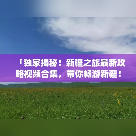 「独家揭秘!新疆之旅最新攻略视频合集,带你畅游新疆!」