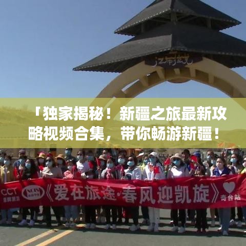 「独家揭秘!新疆之旅最新攻略视频合集,带你畅游新疆!」