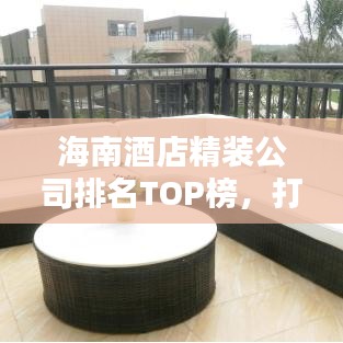 海南酒店精装公司排名TOP榜，打造奢华度假体验的首选！