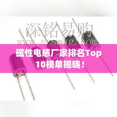 磁性电感厂家排名Top 10榜单揭晓!
