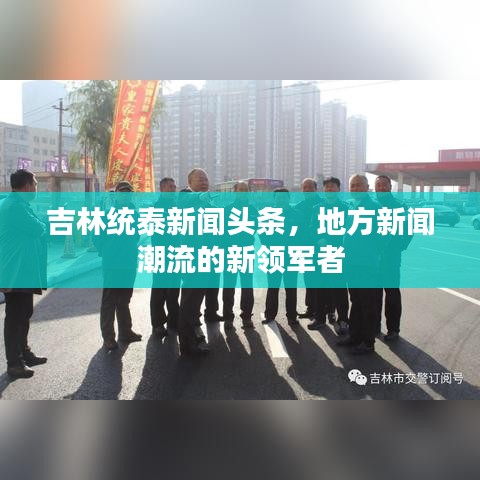吉林统泰新闻头条,地方新闻潮流的新领军者