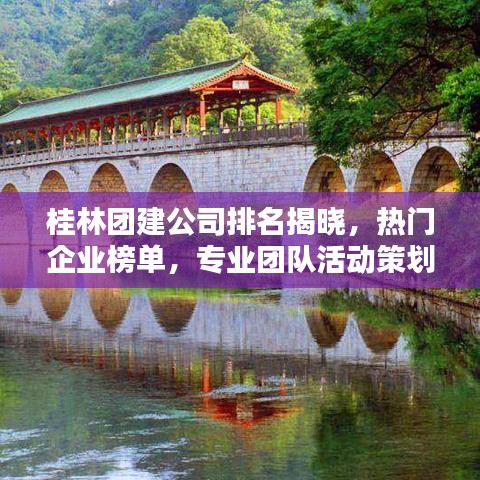 桂林团建公司排名揭晓,热门企业榜单,专业团队活动策划公司精选!