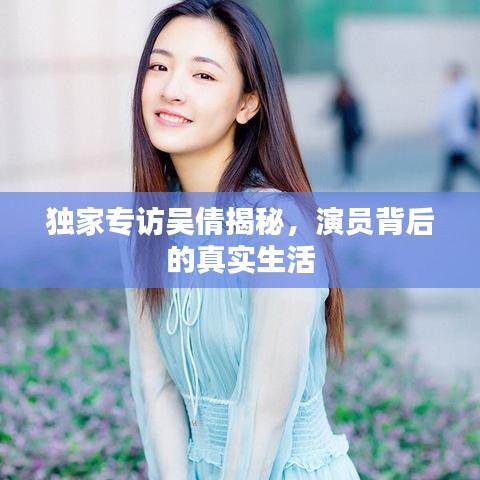 独家专访吴倩揭秘,演员背后的真实生活