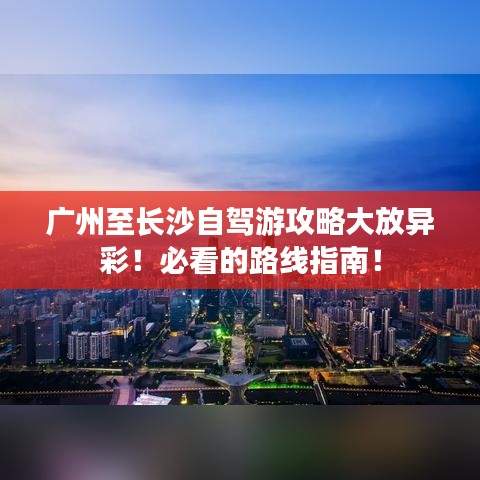 广州至长沙自驾游攻略大放异彩!必看的路线指南!