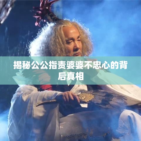 揭秘公公指责婆婆不忠心的背后真相