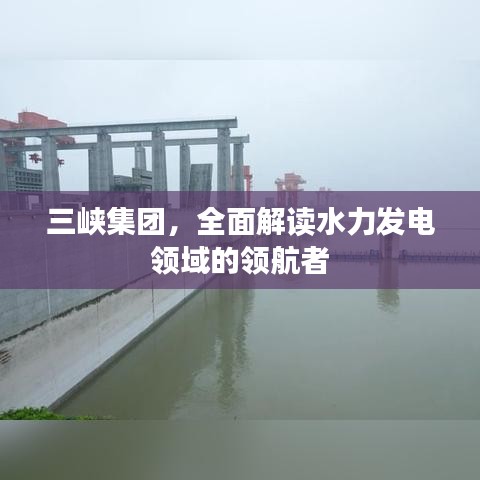 三峡集团，全面解读水力发电领域的领航者